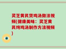 灵芝黄芪煲鸡汤做法视频(健康美味：灵芝黄芪炖鸡汤制作方法视频)