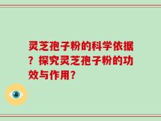 灵芝孢子粉的科学依据？探究灵芝孢子粉的功效与作用？