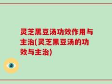 灵芝黑豆汤功效作用与主治(灵芝黑豆汤的功效与主治)