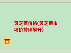 灵芝菌价格(灵芝菌市场价持续攀升)