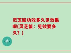 灵芝蟹功效多久见效果呢(灵芝蟹：见效要多久？)