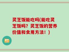 灵芝饭能吃吗(能吃灵芝饭吗？灵芝饭的营养价值和食用方法！)