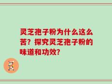 灵芝孢子粉为什么这么苦？探究灵芝孢子粉的味道和功效？