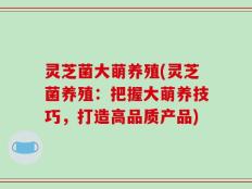 灵芝菌大萌养殖(灵芝菌养殖：把握大萌养技巧，打造高品质产品)
