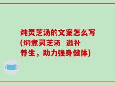 炖灵芝汤的文案怎么写(焖煮灵芝汤  滋补养生，助力强身健体)
