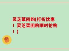 灵芝菜团购(打折优惠！灵芝菜团购限时抢购！)