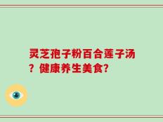 灵芝孢子粉百合莲子汤？健康养生美食？