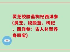 灵芝绞股蓝枸杞西洋参(灵芝、绞股蓝、枸杞、西洋参：古人补肾养身四宝)