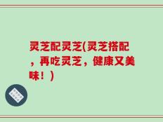 灵芝配灵芝(灵芝搭配，再吃灵芝，健康又美味！)
