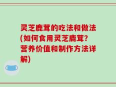 灵芝鹿茸的吃法和做法(如何食用灵芝鹿茸？营养价值和制作方法详解)