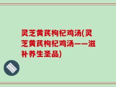 灵芝黄芪枸杞鸡汤(灵芝黄芪枸杞鸡汤——滋补养生圣品)