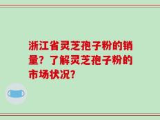 浙江省灵芝孢子粉的销量？了解灵芝孢子粉的市场状况？