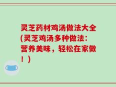 灵芝药材鸡汤做法大全(灵芝鸡汤多种做法：营养美味，轻松在家做！)