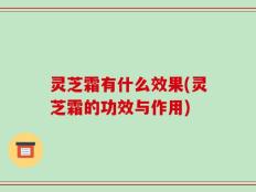 灵芝霜有什么效果(灵芝霜的功效与作用)
