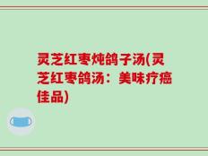 灵芝红枣炖鸽子汤(灵芝红枣鸽汤：美味疗癌佳品)