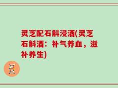 灵芝配石斛浸酒(灵芝石斛酒：补气养血，滋补养生)