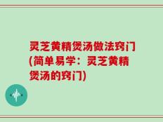 灵芝黄精煲汤做法窍门(简单易学：灵芝黄精煲汤的窍门)