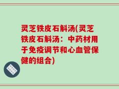 灵芝铁皮石斛汤(灵芝铁皮石斛汤：中药材用于免疫调节和心血管保健的组合)