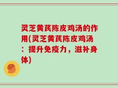 灵芝黄芪陈皮鸡汤的作用(灵芝黄芪陈皮鸡汤：提升免疫力，滋补身体)