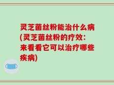 灵芝菌丝粉能治什么病(灵芝菌丝粉的疗效：来看看它可以治疗哪些疾病)