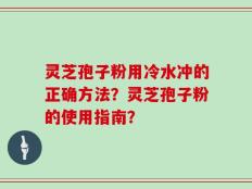 灵芝孢子粉用冷水冲的正确方法？灵芝孢子粉的使用指南？