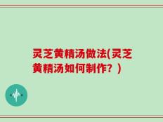 灵芝黄精汤做法(灵芝黄精汤如何制作？)