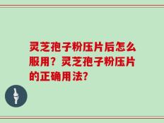 灵芝孢子粉压片后怎么服用？灵芝孢子粉压片的正确用法？