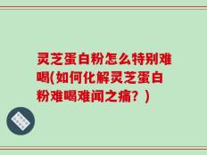 灵芝蛋白粉怎么特别难喝(如何化解灵芝蛋白粉难喝难闻之痛？)