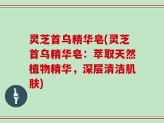 灵芝首乌精华皂(灵芝首乌精华皂：萃取天然植物精华，深层清洁肌肤)