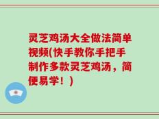 灵芝鸡汤大全做法简单视频(快手教你手把手制作多款灵芝鸡汤，简便易学！)
