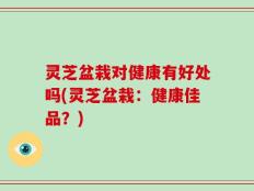 灵芝盆栽对健康有好处吗(灵芝盆栽：健康佳品？)