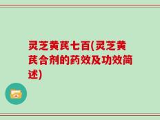 灵芝黄芪七百(灵芝黄芪合剂的药效及功效简述)