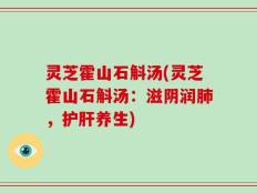 灵芝霍山石斛汤(灵芝霍山石斛汤：滋阴润肺，护肝养生)