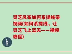 灵芝风筝如何系提线带视频(如何系提线，让灵芝飞上蓝天——视频教程)