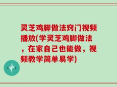 灵芝鸡脚做法窍门视频播放(学灵芝鸡脚做法，在家自己也能做，视频教学简单易学)