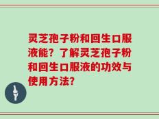 灵芝孢子粉和回生口服液能？了解灵芝孢子粉和回生口服液的功效与使用方法？