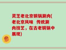 灵芝老北京铜锅涮肉(老北京风味  传统涮肉技艺，在古老铜锅中展现)