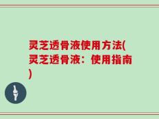 灵芝透骨液使用方法(灵芝透骨液：使用指南)