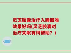 灵芝胶囊治疗入睡困难效果好吗(灵芝胶囊对治疗失眠有何帮助？)