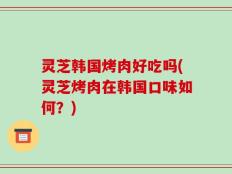灵芝韩国烤肉好吃吗(灵芝烤肉在韩国口味如何？)