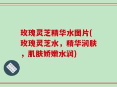 玫瑰灵芝精华水图片(玫瑰灵芝水，精华润肤，肌肤娇嫩水润)