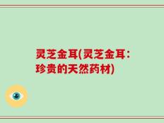 灵芝金耳(灵芝金耳：珍贵的天然药材)