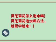 灵芝菊花怎么泡水喝(灵芝菊花泡水喝方法，赶紧学起来！)