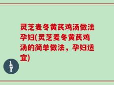 灵芝麦冬黄芪鸡汤做法孕妇(灵芝麦冬黄芪鸡汤的简单做法，孕妇适宜)