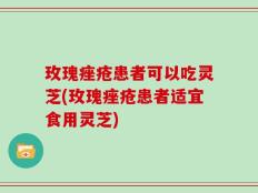 玫瑰痤疮患者可以吃灵芝(玫瑰痤疮患者适宜食用灵芝)