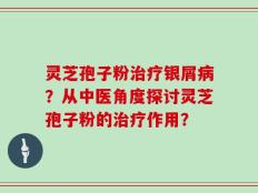 灵芝孢子粉治疗银屑病？从中医角度探讨灵芝孢子粉的治疗作用？