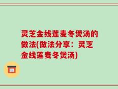 灵芝金线莲麦冬煲汤的做法(做法分享：灵芝金线莲麦冬煲汤)