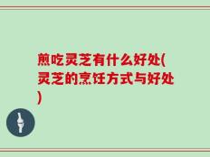 煎吃灵芝有什么好处(灵芝的烹饪方式与好处)