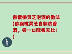 猕猴桃灵芝泡酒的做法(猕猴桃灵芝自制浓香酒，尝一口醇香无比！)