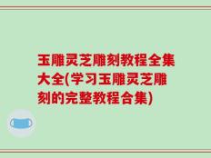 玉雕灵芝雕刻教程全集大全(学习玉雕灵芝雕刻的完整教程合集)